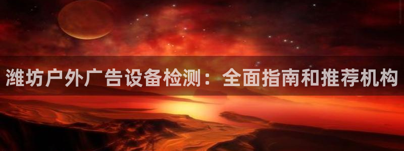 杏宇平台代理怎么样可靠吗：潍坊户外广告设备检测：全面指南和推荐机构