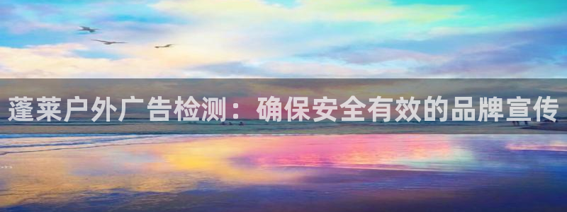 杏宇平台代理多少钱一个月：蓬莱户外广告检测：确保安全有效的品牌宣传