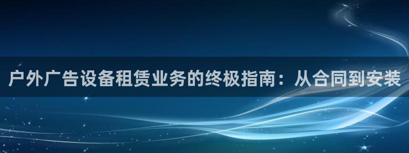 杏宇平台代理多少钱一次：户外广告设备租赁业务的终极指南：从合同到安装