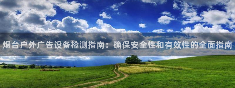 杏宇平台提现为什么这么久呢：烟台户外广告设备检测指南：确保安全性和有效性的全面指南