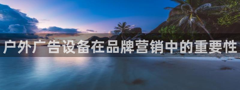 杏宇官方平台官网下载：户外广告设备在品牌营销中的重要性