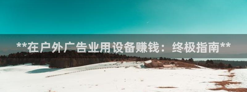 杏宇平台注册登录：**在户外广告业用设备赚钱：终极指南**