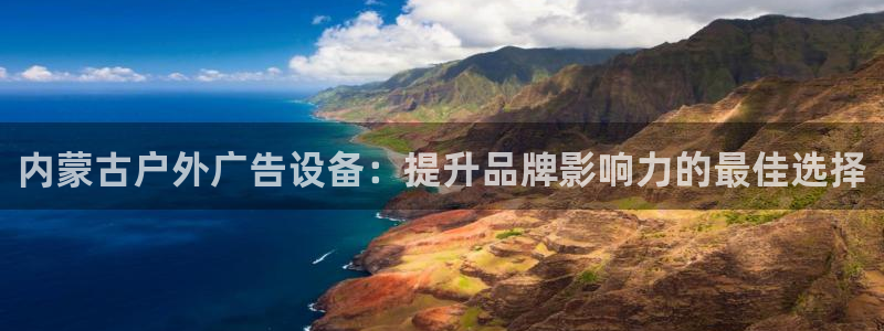 杏宇平台招商怎么样：内蒙古户外广告设备：提升品牌影响力的最佳选择