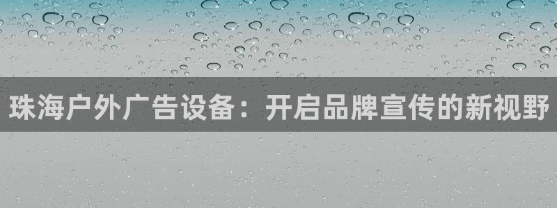 杏宇平台登录步骤：珠海户外广告设备：开启品牌宣传的新视野