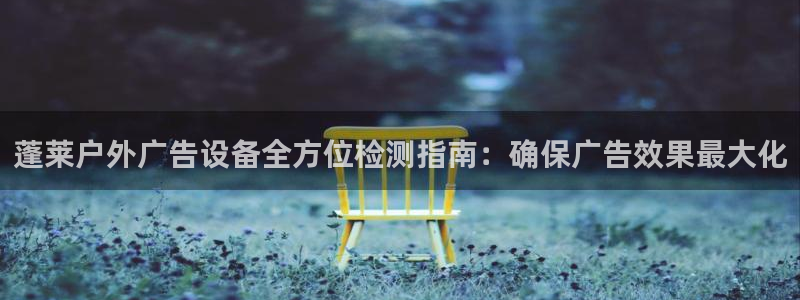 杏宇平台官网注册：蓬莱户外广告设备全方位检测指南：确保广告效果最大化
