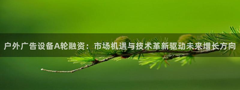 杏宇官方平台官网：户外广告设备A轮融资：市场机遇与技术革新驱动未来增长方向