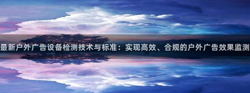 杏宇平台招商电话号码：最新户外广告设备检测技术与标准：实现高效、合规的户外广告效果监测