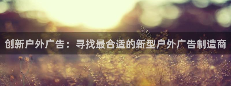 杏宇平台测速链接：创新户外广告：寻找最合适的新型户外广告制造商