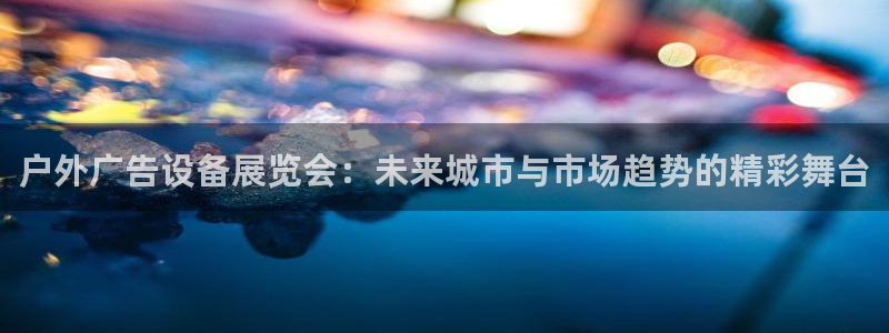 杏宇平台招商电话号码：户外广告设备展览会：未来城市与市场趋势的精彩舞台