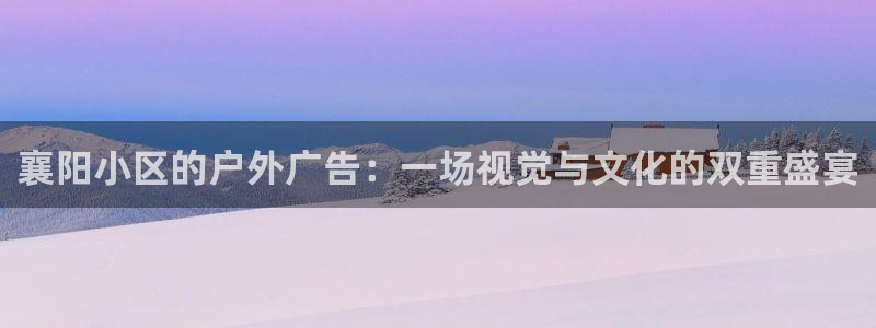 杏宇平台代理多少钱一个月：襄阳小区的户外广告：一场视觉与文化的双重盛宴