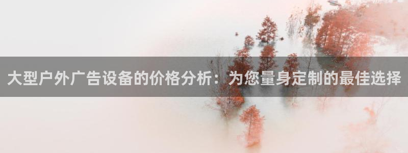 杏宇平台注册地址：大型户外广告设备的价格分析：为您量身定制的最佳选择