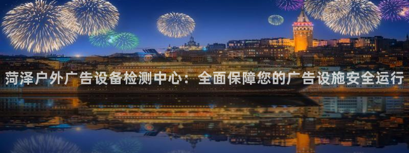 杏宇平台注册地址：菏泽户外广告设备检测中心：全面保障您的广告设施安全运行