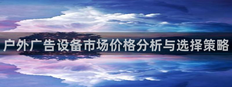 杏宇平台招商：户外广告设备市场价格分析与选择策略
