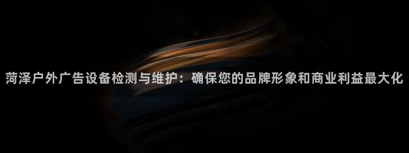 杏宇平台怎么样知乎：菏泽户外广告设备检测