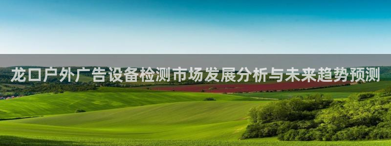 杏宇平台代理多少钱一个月：龙口户外广告设备检测市场发展分析与未来趋势预测