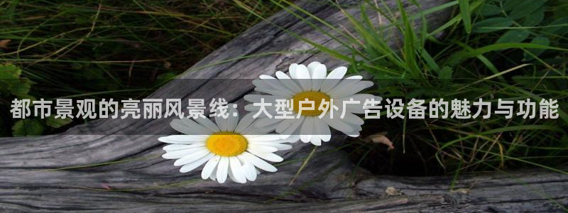 杏宇平台客服：都市景观的亮丽风景线：大型户外广告设备的魅力与功能