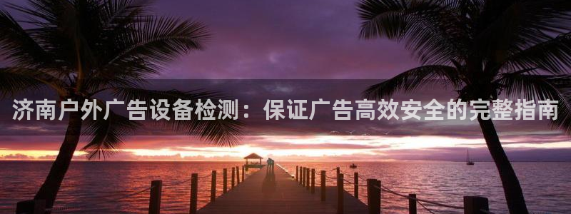 杏宇平台总代理：济南户外广告设备检测：保证广告高效安全的完整指南