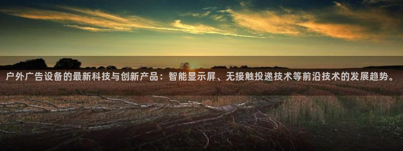 杏宇平台登陆：户外广告设备的最新科技与创新产品：智能显示屏、无接触投递技术等前沿技术的发展趋势。
