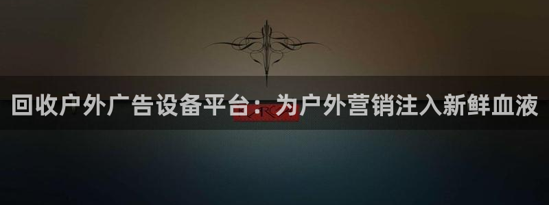 杏宇代理注册：回收户外广告设备平台：为户外营销注入新鲜血液