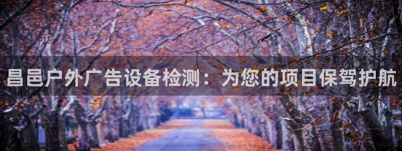 杏宇官方平台官网：昌邑户外广告设备检测：为您的项目保驾护航