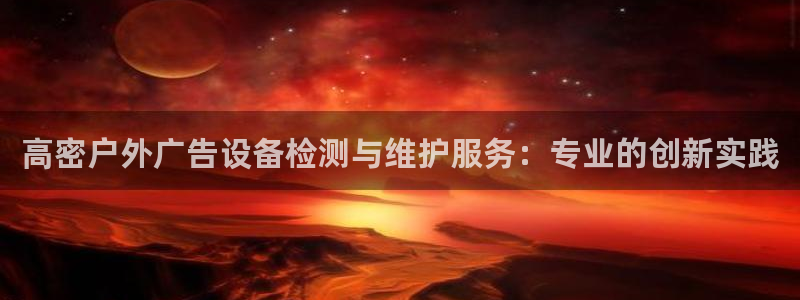 杏宇平台怎么样赚钱：高密户外广告设备检测与维护服务：专业的创新实践