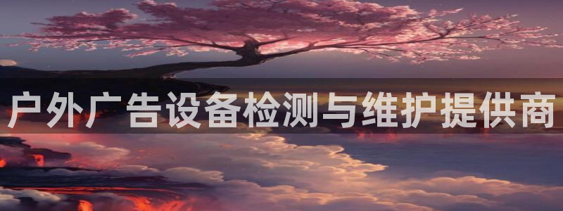 杏宇平台代理怎么样：户外广告设备检测与维护提供商
