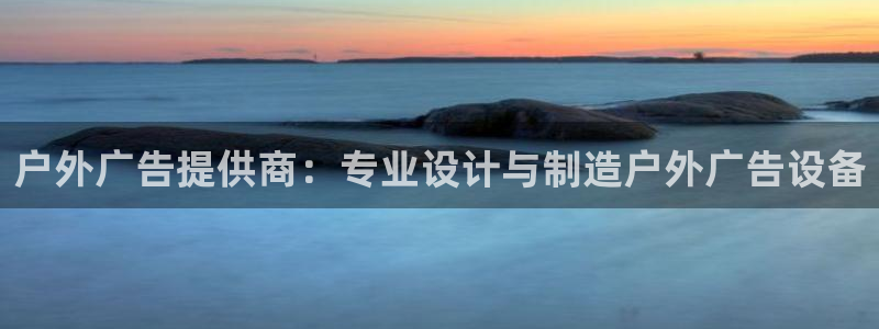 杏宇平台总代理：户外广告提供商：专业设计与制造户外广告设备