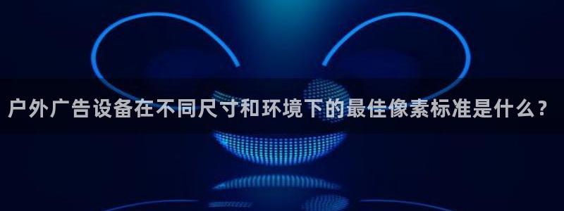 杏宇平台代理：户外广告设备在不同尺寸和环境下的最佳像素标准是什么？