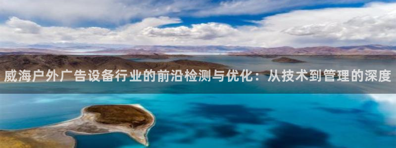 杏宇平台代理多少钱：威海户外广告设备行业的前沿检测与优化：从技术到管理的深度