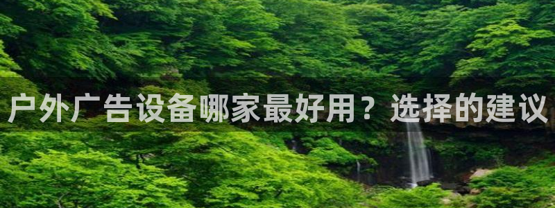 杏宇平台总代理电话：户外广告设备哪家最好用？选择的建议
