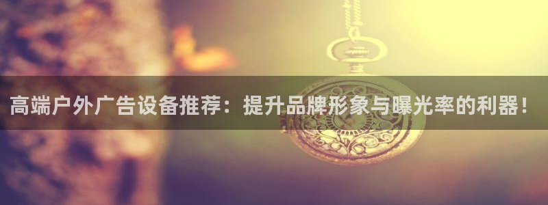 杏宇平台登录步骤：高端户外广告设备推荐：提升品牌形象与曝光率的利器！