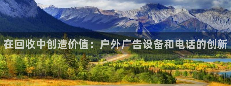 杏宇平台主管：在回收中创造价值：户外广告设备和电话的创新
