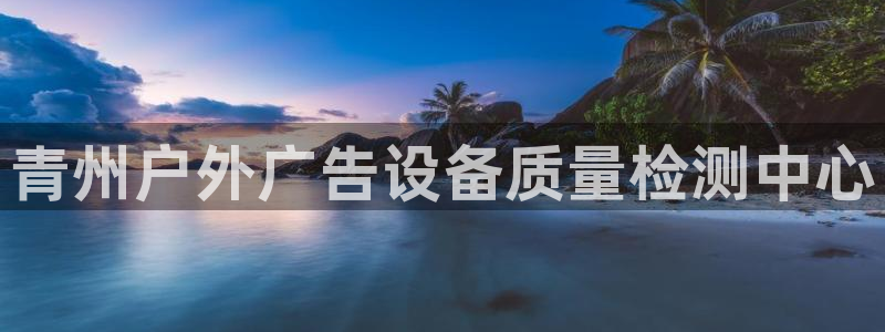 杏宇平台主管：青州户外广告设备质量检测中